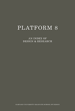 Platform 8: An Index of Design and Research, Harvard University Graduate School of Design