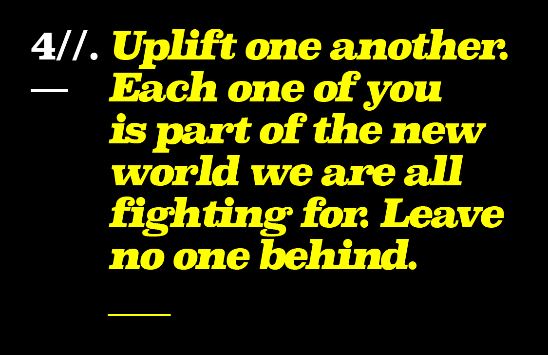 Uplift one another. Each one of you is part of the new world we are all fighting for. Leave no one behind.